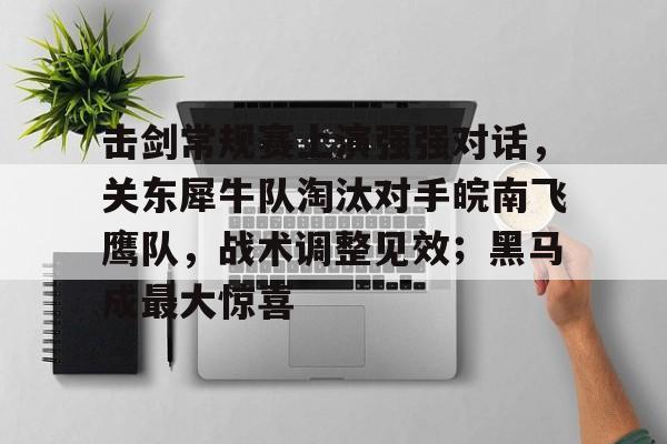 开云app-关于击剑常规赛上演强强对话，关东犀牛队淘汰对手皖南飞鹰队，战术调整见效；黑马成最大惊喜的信息