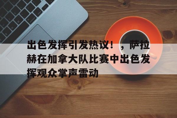 开云-出色发挥引发热议！，萨拉赫在加拿大队比赛中出色发挥观众掌声雷动的简单介绍