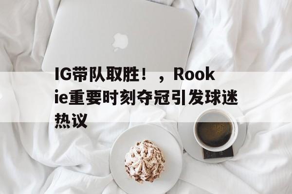开云娱乐-关于IG带队取胜！，Rookie重要时刻夺冠引发球迷热议的信息