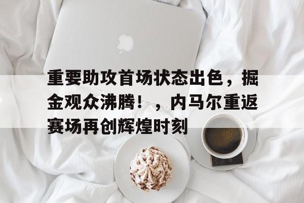 开云娱乐-包含重要助攻首场状态出色，掘金观众沸腾！，内马尔重返赛场再创辉煌时刻的词条