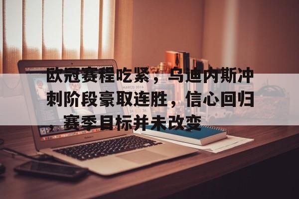 开云app-欧冠赛程吃紧，乌迪内斯冲刺阶段豪取连胜，信心回归，赛季目标并未改变(2025欧冠16强对阵一览表)