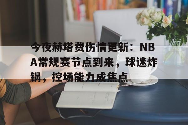 kaiyun-今夜赫塔费伤情更新：NBA常规赛节点到来，球迷炸锅，控场能力成焦点的简单介绍
