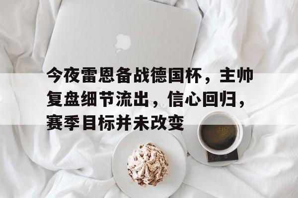 开云官网-今夜雷恩备战德国杯，主帅复盘细节流出，信心回归，赛季目标并未改变的简单介绍