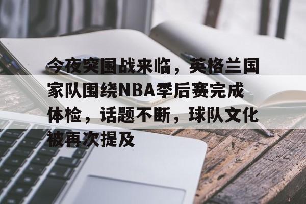 开云官网-今夜突围战来临，英格兰国家队围绕NBA季后赛完成体检，话题不断，球队文化被再次提及的简单介绍
