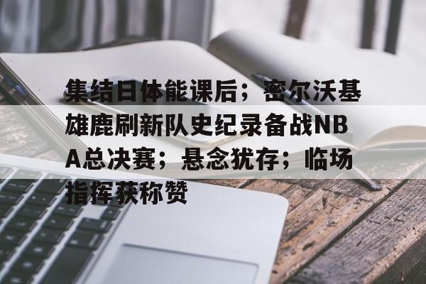 开云娱乐-包含集结日体能课后；密尔沃基雄鹿刷新队史纪录备战NBA总决赛；悬念犹存；临场指挥获称赞的词条