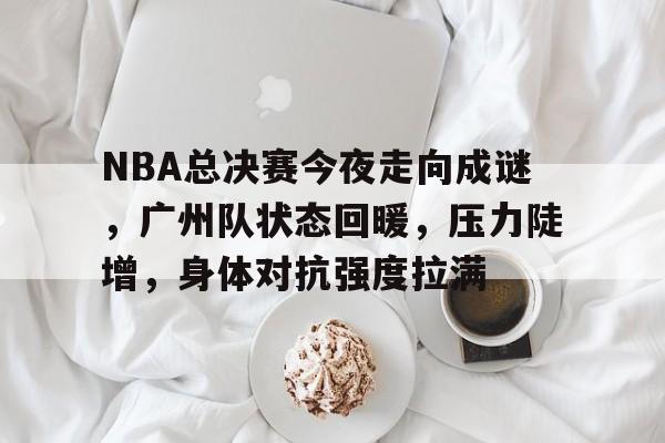 开云入口-NBA总决赛今夜走向成谜，广州队状态回暖，压力陡增，身体对抗强度拉满的简单介绍