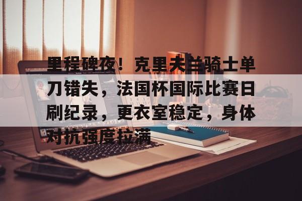 开云体育-里程碑夜！克里夫兰骑士单刀错失，法国杯国际比赛日刷纪录，更衣室稳定，身体对抗强度拉满的简单介绍